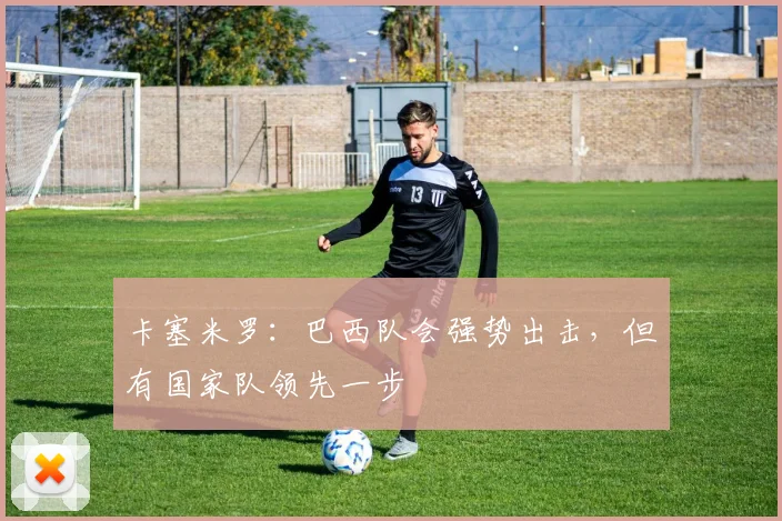 卡塞米罗：巴西队会强势出击，但有国家队领先一步