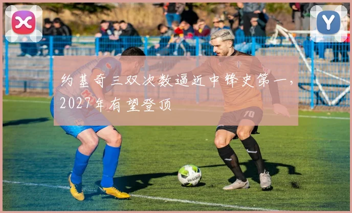 约基奇三双次数逼近中锋史第一，2027年有望登顶