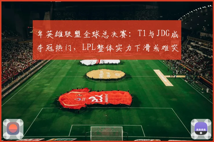 年英雄联盟全球总决赛：T1与JDG成夺冠热门，LPL整体实力下滑或难突破