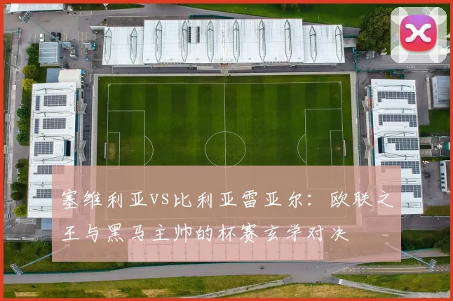 塞维利亚vs比利亚雷亚尔：欧联之王与黑马主帅的杯赛玄学对决