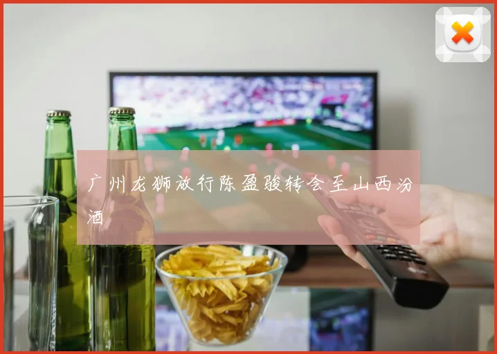 广州龙狮放行陈盈骏转会至山西汾酒